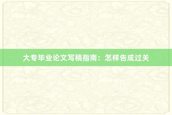 大专毕业论文写稿指南：怎样告成过关