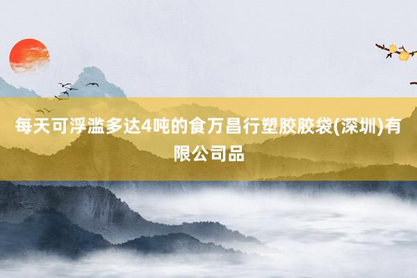 每天可浮滥多达4吨的食万昌行塑胶胶袋(深圳)有限公司品